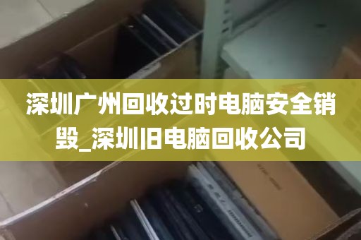 深圳广州回收过时电脑安全销毁_深圳旧电脑回收公司