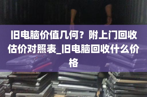 旧电脑价值几何？附上门回收估价对照表_旧电脑回收什么价格