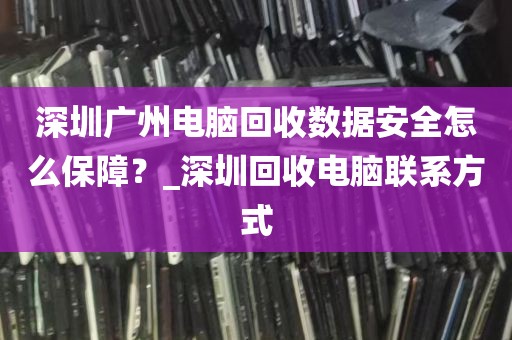 深圳广州电脑回收数据安全怎么保障？_深圳回收电脑联系方式