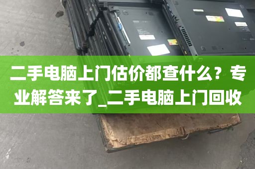 二手电脑上门估价都查什么？专业解答来了_二手电脑上门回收