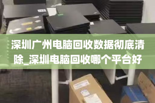 深圳广州电脑回收数据彻底清除_深圳电脑回收哪个平台好