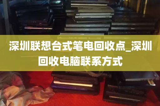 深圳联想台式笔电回收点_深圳回收电脑联系方式