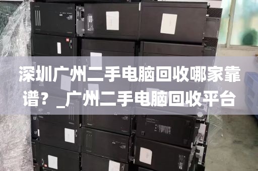 深圳广州二手电脑回收哪家靠谱？_广州二手电脑回收平台