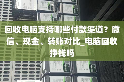 回收电脑支持哪些付款渠道？微信、现金、转账对比_电脑回收挣钱吗