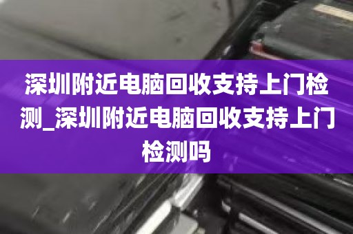 深圳附近电脑回收支持上门检测_深圳附近电脑回收支持上门检测吗