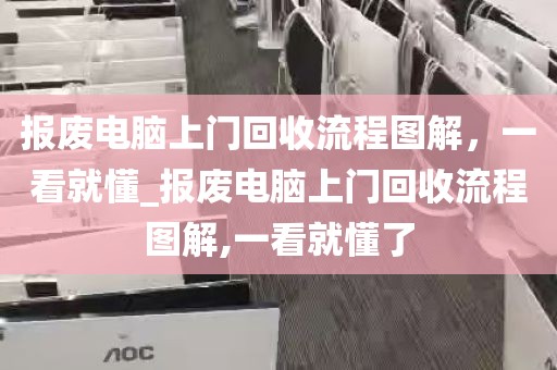 报废电脑上门回收流程图解，一看就懂_报废电脑上门回收流程图解,一看就懂了