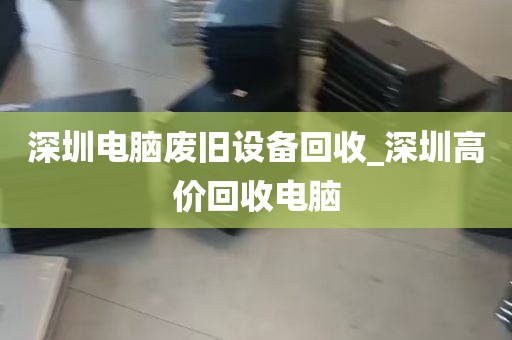深圳电脑废旧设备回收_深圳高价回收电脑