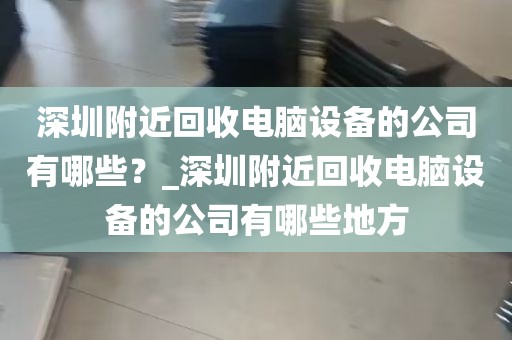 深圳附近回收电脑设备的公司有哪些？_深圳附近回收电脑设备的公司有哪些地方