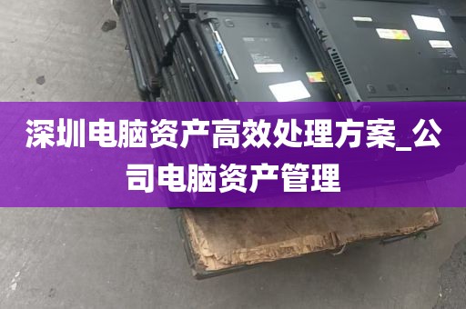 深圳电脑资产高效处理方案_公司电脑资产管理