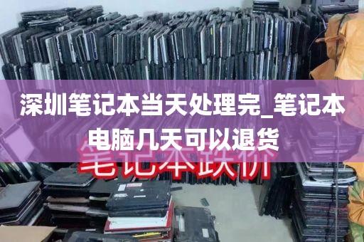 深圳笔记本当天处理完_笔记本电脑几天可以退货
