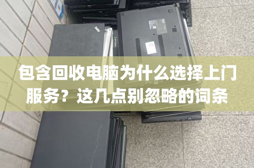 包含回收电脑为什么选择上门服务？这几点别忽略的词条
