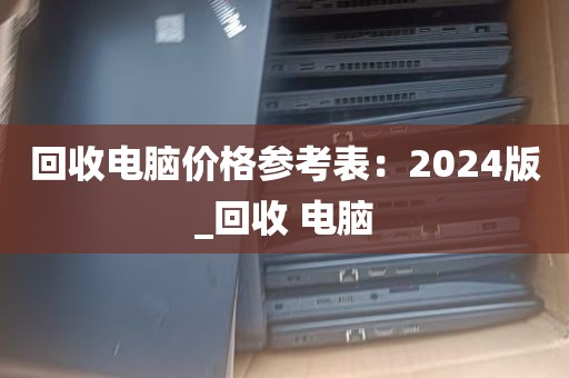 回收电脑价格参考表：2024版_回收 电脑