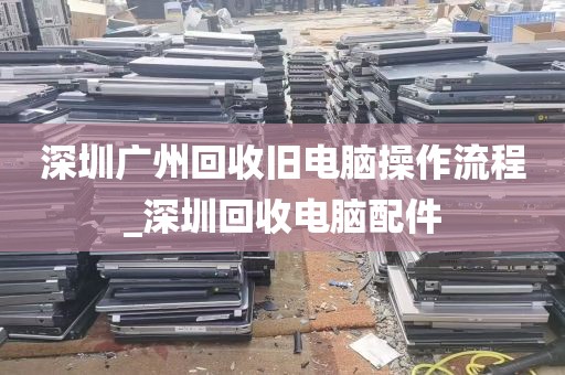 深圳广州回收旧电脑操作流程_深圳回收电脑配件