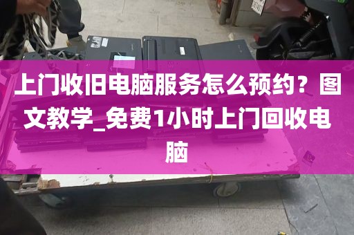 上门收旧电脑服务怎么预约？图文教学_免费1小时上门回收电脑