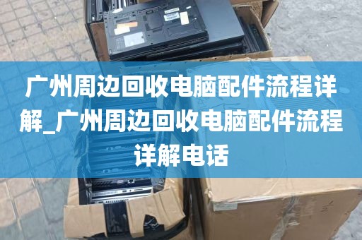 广州周边回收电脑配件流程详解_广州周边回收电脑配件流程详解电话