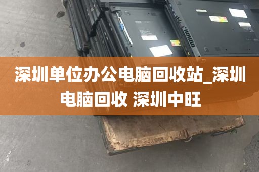 深圳单位办公电脑回收站_深圳电脑回收 深圳中旺