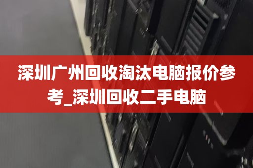 深圳广州回收淘汰电脑报价参考_深圳回收二手电脑