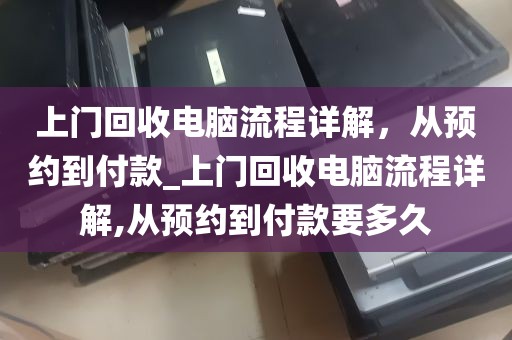 上门回收电脑流程详解，从预约到付款_上门回收电脑流程详解,从预约到付款要多久