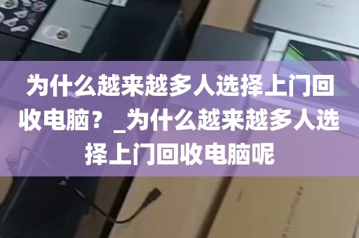 为什么越来越多人选择上门回收电脑？_为什么越来越多人选择上门回收电脑呢