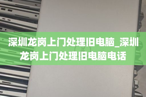 深圳龙岗上门处理旧电脑_深圳龙岗上门处理旧电脑电话