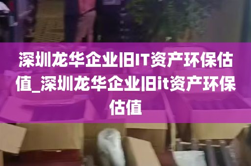 深圳龙华企业旧IT资产环保估值_深圳龙华企业旧it资产环保估值