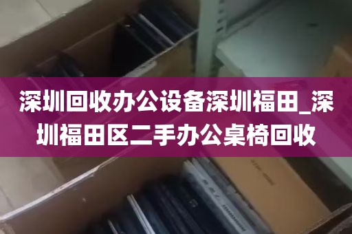 深圳回收办公设备深圳福田_深圳福田区二手办公桌椅回收