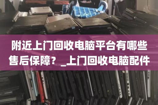 附近上门回收电脑平台有哪些售后保障？_上门回收电脑配件