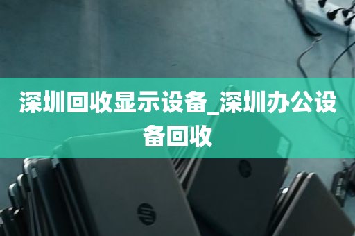 深圳回收显示设备_深圳办公设备回收
