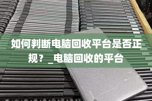 如何判断电脑回收平台是否正规？_电脑回收的平台