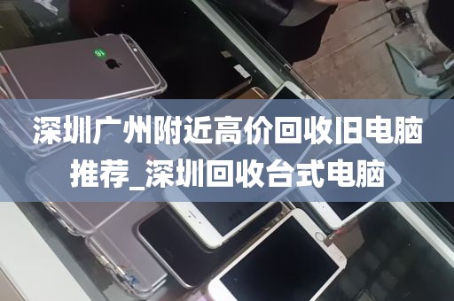 深圳广州附近高价回收旧电脑推荐_深圳回收台式电脑