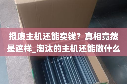 报废主机还能卖钱？真相竟然是这样_淘汰的主机还能做什么