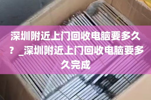 深圳附近上门回收电脑要多久？_深圳附近上门回收电脑要多久完成