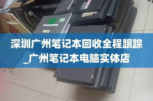 深圳广州笔记本回收全程跟踪_广州笔记本电脑实体店