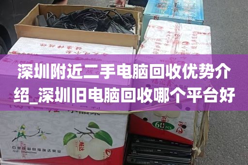 深圳附近二手电脑回收优势介绍_深圳旧电脑回收哪个平台好