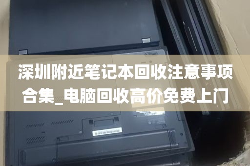 深圳附近笔记本回收注意事项合集_电脑回收高价免费上门