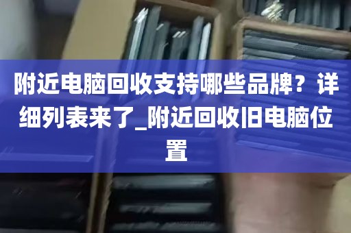 附近电脑回收支持哪些品牌？详细列表来了_附近回收旧电脑位置
