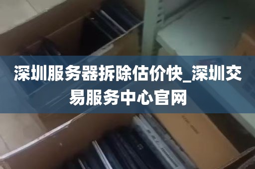深圳服务器拆除估价快_深圳交易服务中心官网