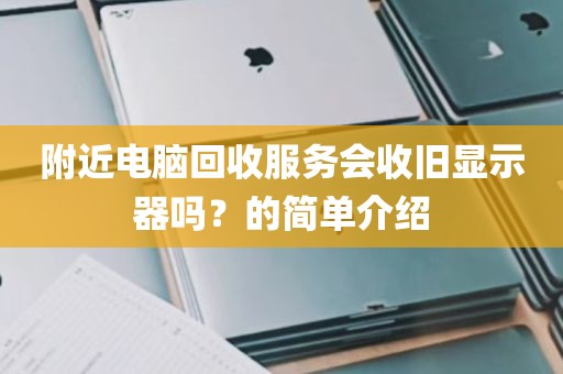 附近电脑回收服务会收旧显示器吗？的简单介绍