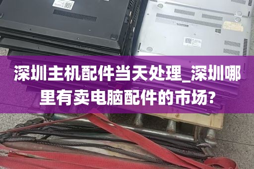 深圳主机配件当天处理_深圳哪里有卖电脑配件的市场?