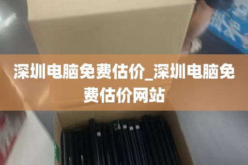 深圳电脑免费估价_深圳电脑免费估价网站