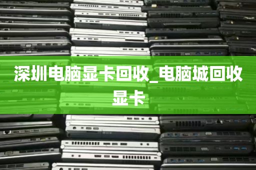 深圳电脑显卡回收_电脑城回收显卡