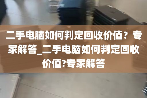 二手电脑如何判定回收价值？专家解答_二手电脑如何判定回收价值?专家解答