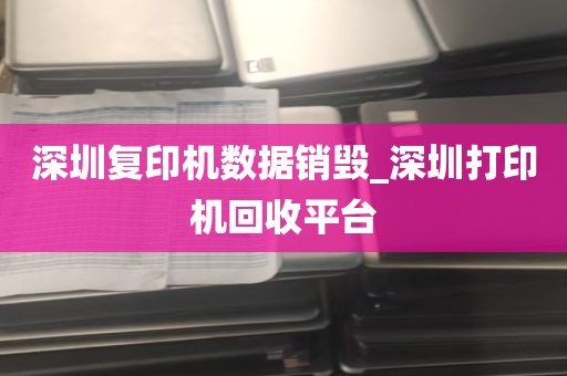 深圳复印机数据销毁_深圳打印机回收平台