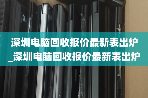 深圳电脑回收报价最新表出炉_深圳电脑回收报价最新表出炉