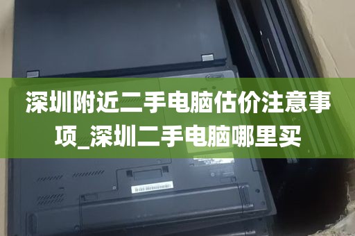 深圳附近二手电脑估价注意事项_深圳二手电脑哪里买