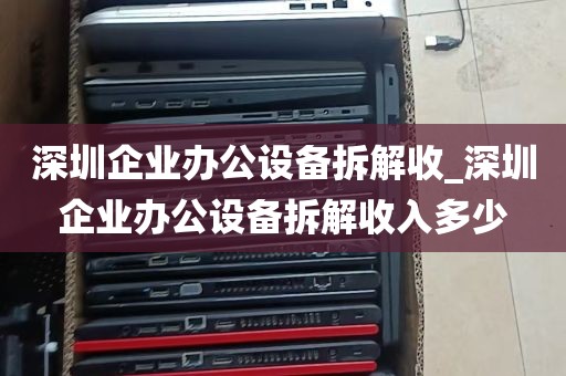 深圳企业办公设备拆解收_深圳企业办公设备拆解收入多少