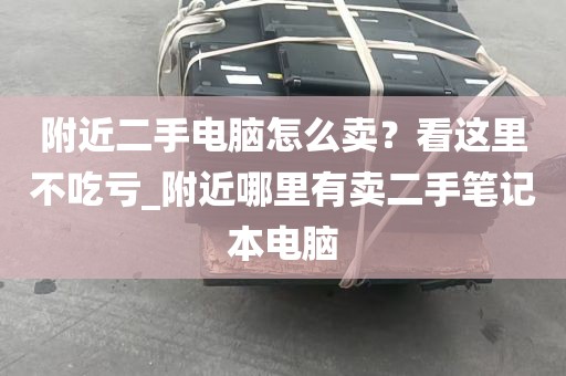 附近二手电脑怎么卖？看这里不吃亏_附近哪里有卖二手笔记本电脑