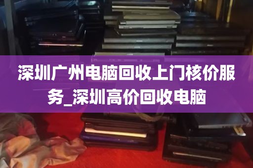 深圳广州电脑回收上门核价服务_深圳高价回收电脑