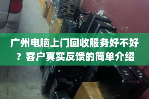 广州电脑上门回收服务好不好？客户真实反馈的简单介绍