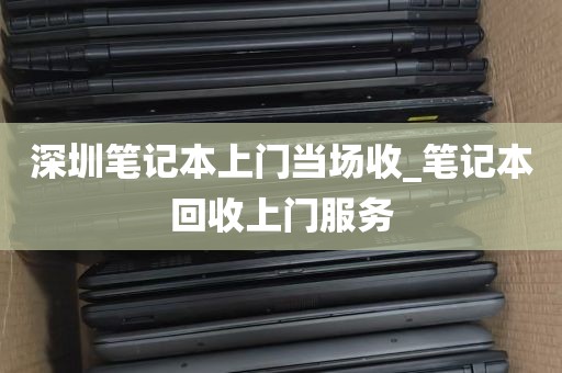 深圳笔记本上门当场收_笔记本回收上门服务